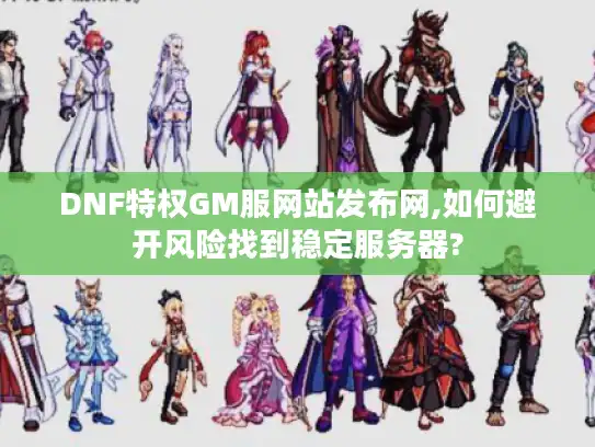 DNF特权GM服网站发布网,如何避开风险找到稳定服务器?