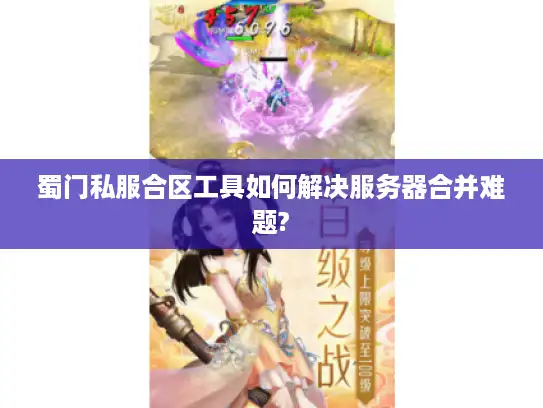 蜀门私服合区工具如何解决服务器合并难题? 蜀门私服合区工具如何解决服务器合并难题?