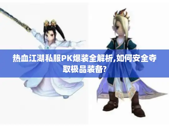 热血江湖私服PK爆装全解析,如何安全夺取极品装备?