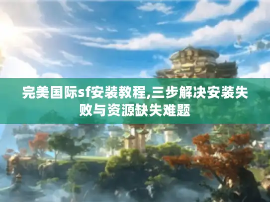 完美国际sf安装教程,三步解决安装失败与资源缺失难题