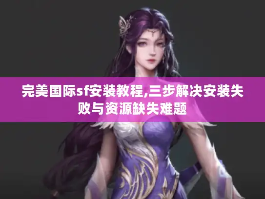 完美国际sf安装教程,三步解决安装失败与资源缺失难题