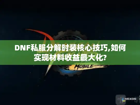 DNF私服分解时装核心技巧,如何实现材料收益最大化?