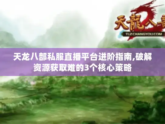 天龙八部私服直播平台进阶指南,破解资源获取难的3个核心策略