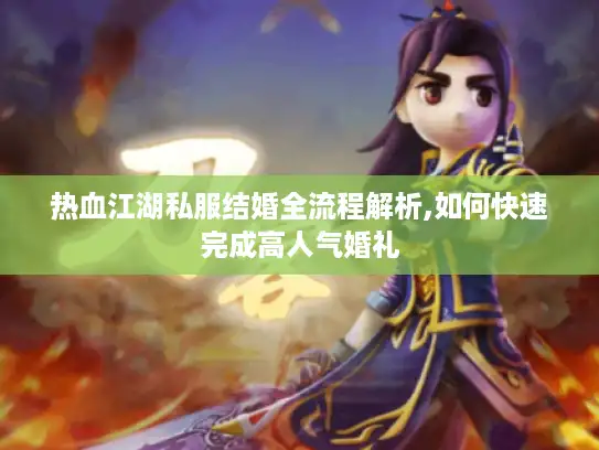 热血江湖私服结婚全流程解析,如何快速完成高人气婚礼 热血江湖私服结婚全流程解析,如何快速完成高人气婚礼