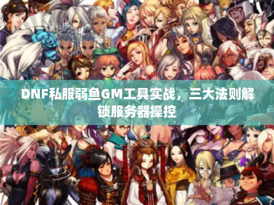 DNF私服弱鱼GM工具实战，三大法则解锁服务器操控
