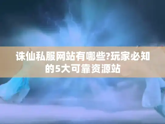 诛仙私服网站有哪些?玩家必知的5大可靠资源站