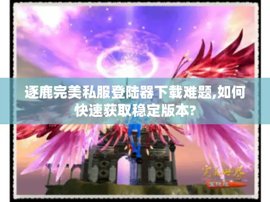 逐鹿完美私服登陆器下载难题,如何快速获取稳定版本?
