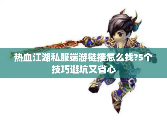 热血江湖私服端游链接怎么找?5个技巧避坑又省心