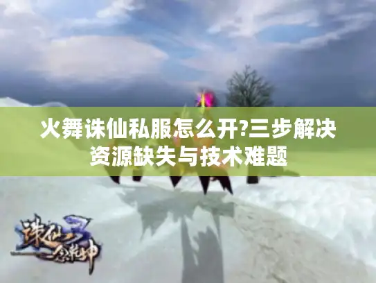 火舞诛仙私服怎么开?三步解决资源缺失与技术难题 火舞诛仙私服怎么开?三步解决资源缺失与技术难题