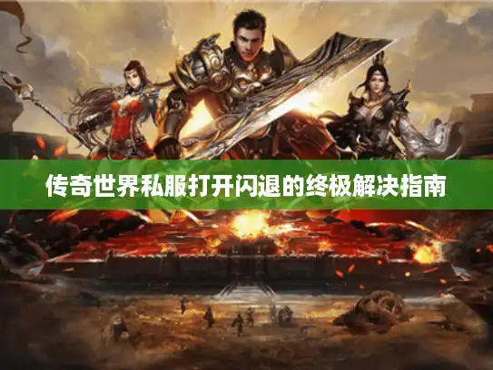 传奇世界私服打开闪退的终极解决指南