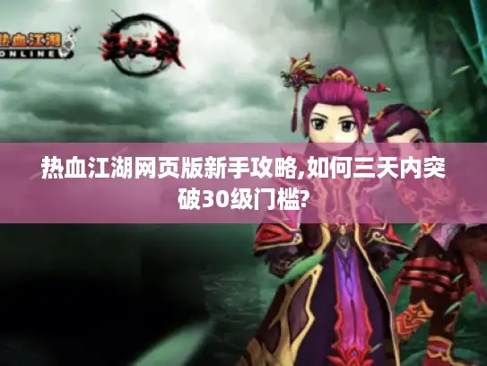 热血江湖网页版新手攻略,如何三天内突破30级门槛?