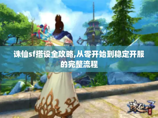 诛仙sf搭设全攻略,从零开始到稳定开服的完整流程