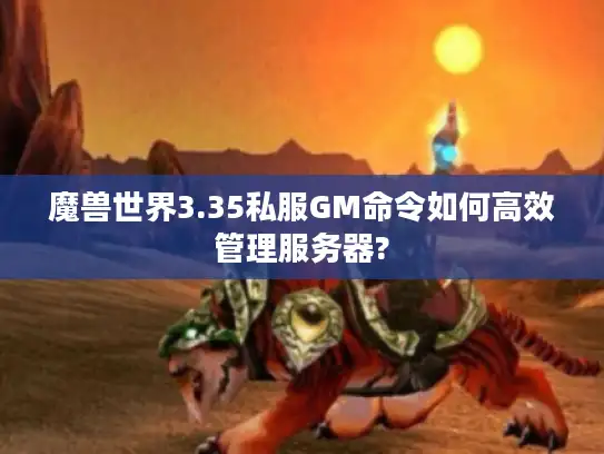 魔兽世界3.35私服GM命令如何高效管理服务器?