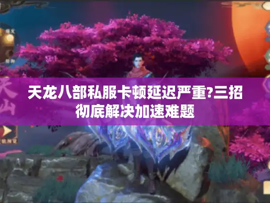 天龙八部私服卡顿延迟严重?三招彻底解决加速难题