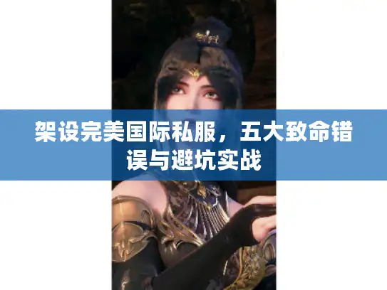架设完美国际私服，五大致命错误与避坑实战