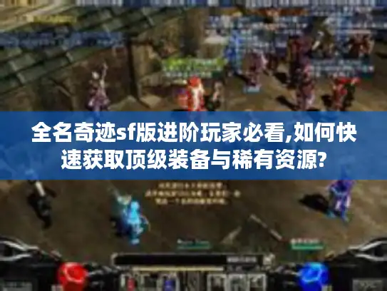 全名奇迹sf版进阶玩家必看,如何快速获取顶级装备与稀有资源?