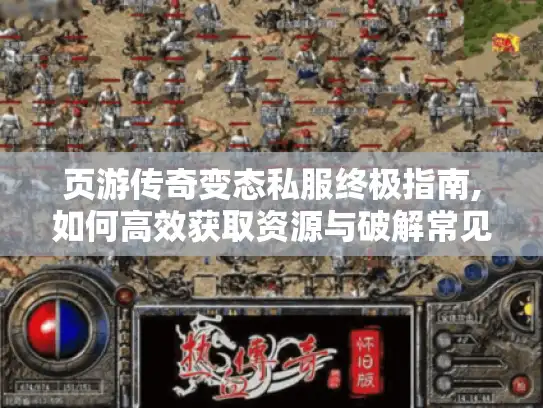 页游传奇变态私服终极指南,如何高效获取资源与破解常见难题 页游传奇变态私服终极指南,如何高效获取资源与破解常见难题