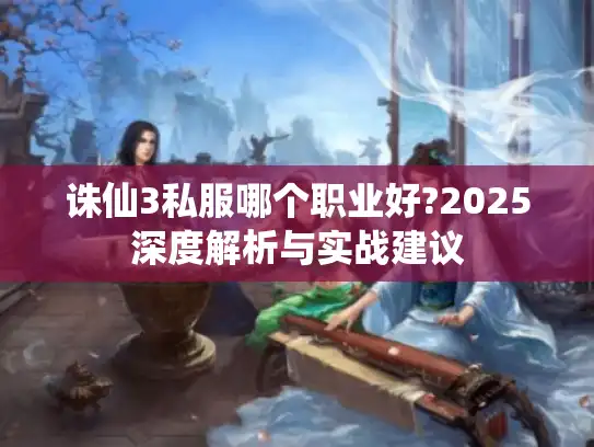 诛仙3私服哪个职业好?2025深度解析与实战建议 诛仙3私服哪个职业好?2025深度解析与实战建议