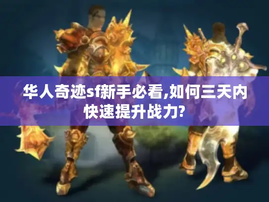 华人奇迹sf新手必看,如何三天内快速提升战力?