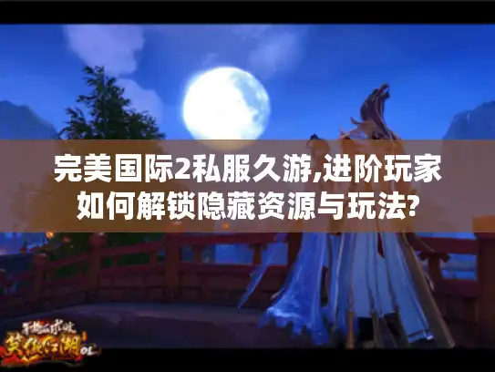 完美国际2私服久游,进阶玩家如何解锁隐藏资源与玩法? 完美国际2私服久游,进阶玩家如何解锁隐藏资源与玩法?