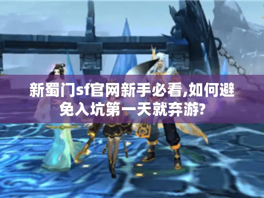 新蜀门sf官网新手必看,如何避免入坑第一天就弃游? 新蜀门sf官网新手必看,如何避免入坑第一天就弃游?