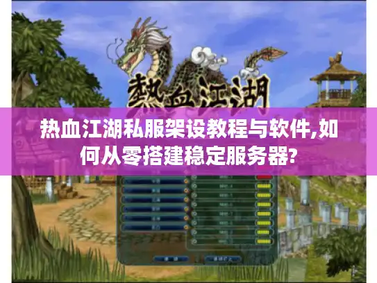 热血江湖私服架设教程与软件,如何从零搭建稳定服务器?