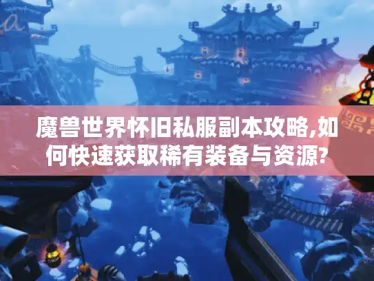 魔兽世界怀旧私服副本攻略,如何快速获取稀有装备与资源?