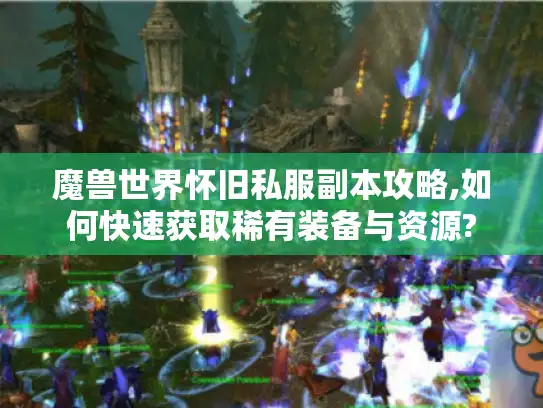 魔兽世界怀旧私服副本攻略,如何快速获取稀有装备与资源?