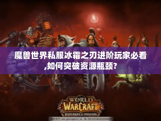 魔兽世界私服冰霜之刃进阶玩家必看,如何突破资源瓶颈?
