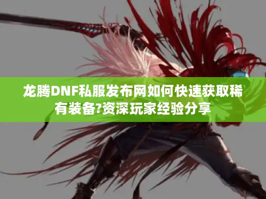 龙腾DNF私服发布网如何快速获取稀有装备?资深玩家经验分享