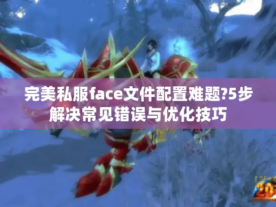 完美私服face文件配置难题?5步解决常见错误与优化技巧