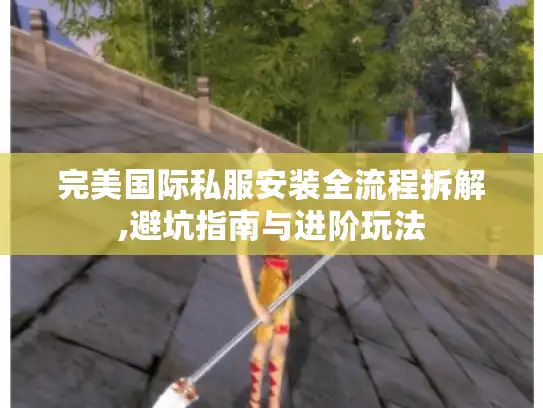 完美国际私服安装全流程拆解,避坑指南与进阶玩法