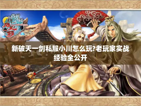 新破天一剑私服小川怎么玩?老玩家实战经验全公开