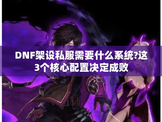 DNF架设私服需要什么系统?这3个核心配置决定成败