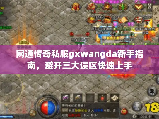 网通传奇私服gxwangda新手指南,避开三大误区快速上手 网通传奇私服gxwangda新手指南,避开三大误区快速上手