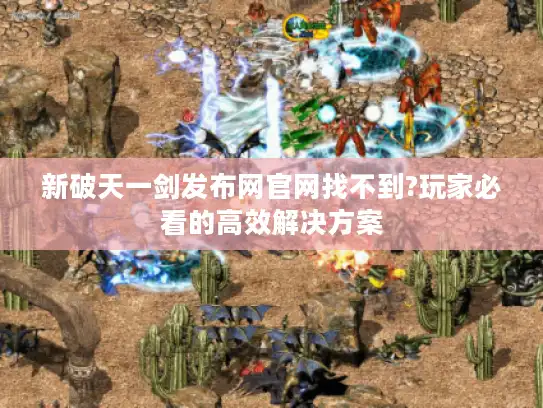 新破天一剑发布网官网找不到?玩家必看的高效解决方案