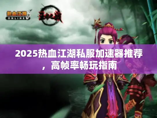 2025热血江湖私服加速器推荐，高帧率畅玩指南