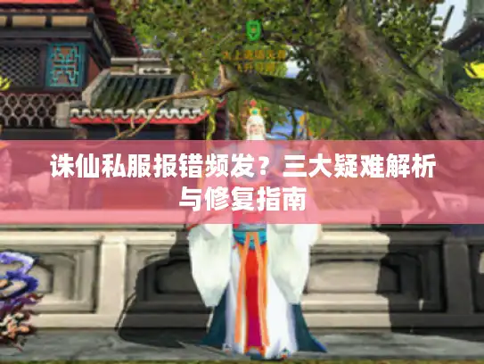 诛仙私服报错频发？三大疑难解析与修复指南
