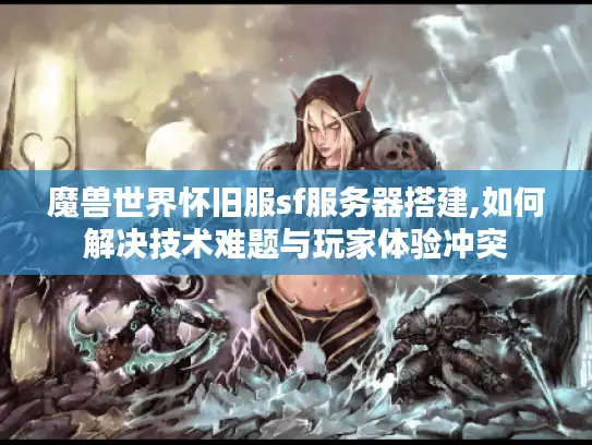 魔兽世界怀旧服sf服务器搭建,如何解决技术难题与玩家体验冲突 魔兽世界怀旧服sf服务器搭建,如何解决技术难题与玩家体验冲突
