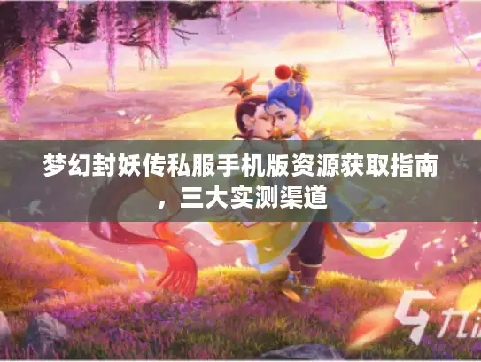 梦幻封妖传私服手机版资源获取指南，三大实测渠道