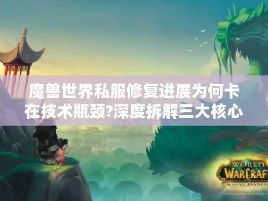 魔兽世界私服修复进展为何卡在技术瓶颈?深度拆解三大核心难题