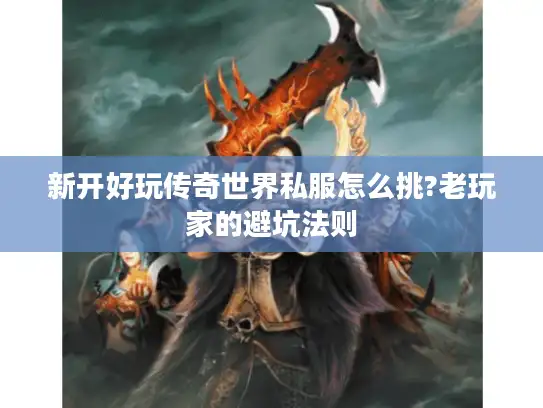 新开好玩传奇世界私服怎么挑?老玩家的避坑法则