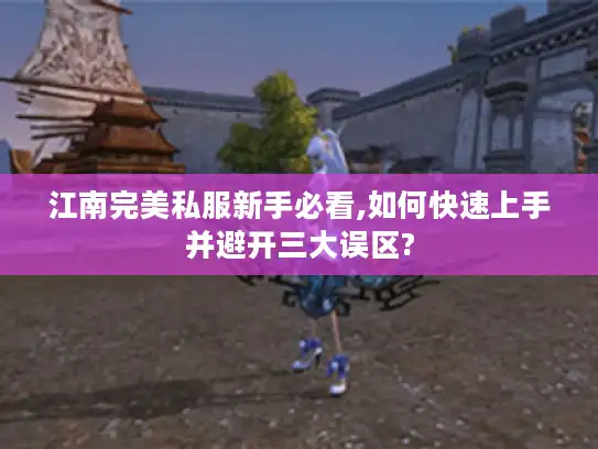 江南完美私服新手必看,如何快速上手并避开三大误区?