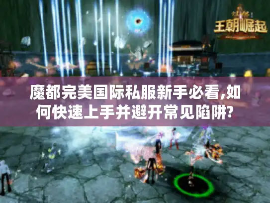 魔都完美国际私服新手必看,如何快速上手并避开常见陷阱? 魔都完美国际私服新手必看,如何快速上手并避开常见陷阱?