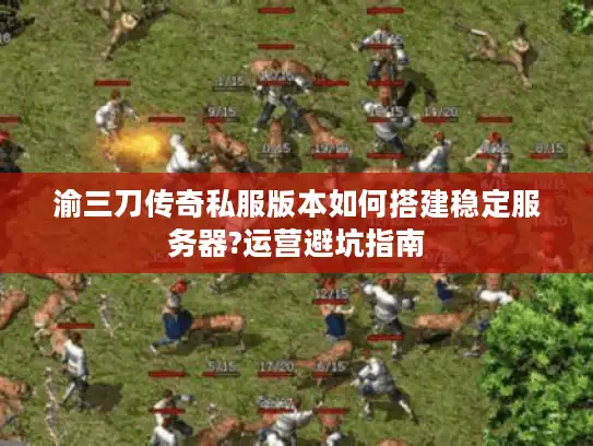 渝三刀传奇私服版本如何搭建稳定服务器?运营避坑指南