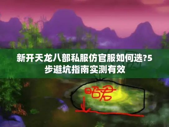新开天龙八部私服仿官服如何选?5步避坑指南实测有效 新开天龙八部私服仿官服如何选?5步避坑指南实测有效
