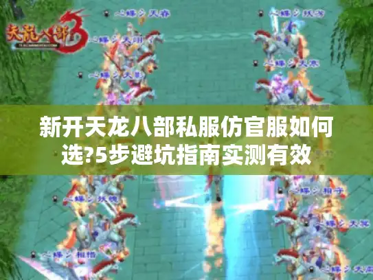 新开天龙八部私服仿官服如何选?5步避坑指南实测有效 新开天龙八部私服仿官服如何选?5步避坑指南实测有效
