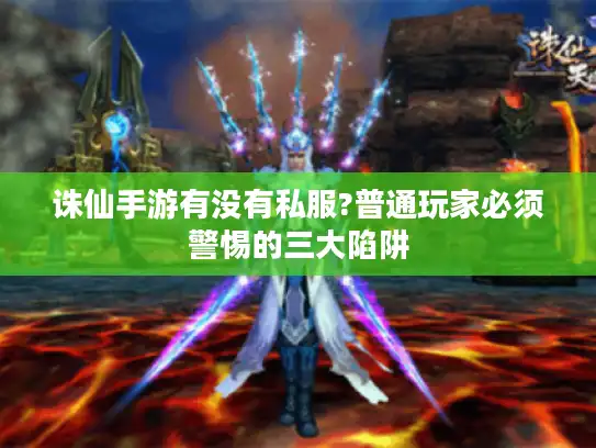 诛仙手游有没有私服?普通玩家必须警惕的三大陷阱 诛仙手游有没有私服?普通玩家必须警惕的三大陷阱