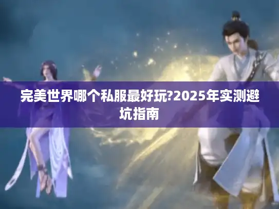 完美世界哪个私服最好玩?2025年实测避坑指南 完美世界哪个私服最好玩?2025年实测避坑指南