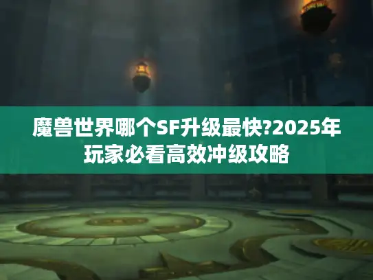 魔兽世界哪个SF升级最快?2025年玩家必看高效冲级攻略